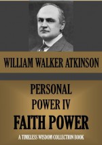 PERSONAL POWER IV. FAITH POWER Or Your Inspirational Forces (Timeless Wisdom Collection) - William Walker Atkinson, Edward E. Beals