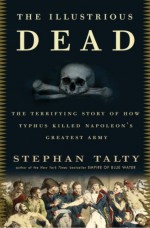 The Illustrious Dead: The Terrifying Story of How Typhus Killed Napoleon's Greatest Army - Stephan Talty