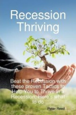 Recession Thriving: Beat the Recession with These Proven Tactics to Help You to Thrive in a Recession, Here's What to Do - Peter Reed