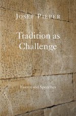 Tradition as Challenge: Essays and Speeches - Josef Pieper, Dan Farrelly