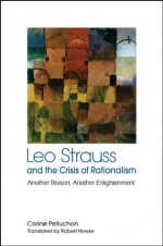 Leo Strauss and the Crisis of Rationalism (SUNY series in the Thought and Legacy of Leo Strauss) - Corine Pelluchon, Robert Howse