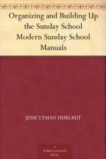 Organizing and Building Up the Sunday School Modern Sunday School Manuals - Jesse Lyman Hurlbut