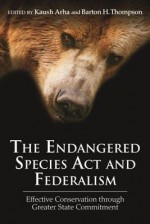 The Endangered Species ACT and Federalism: Effective Conservation Through Greater State Commitment - Kaush Arha, Barton H. Thompson Jr.