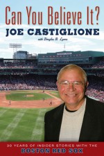 Can You Believe It?: 30 Years of Insider Stories with the Boston Red Sox - Joe Castiglione, Douglas B. Lyons