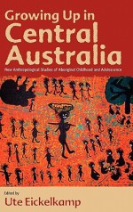 Growing Up in Central Australia: New Anthropological Studies of Aboriginal Childhood and Adolescence - Ute Eickelkamp