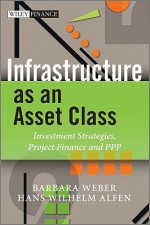 Infrastructure as an Asset Class: Investment Strategies, Project Finance and PPP - Barbara Weber