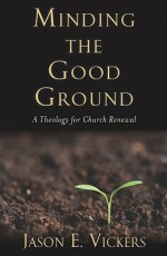 Minding the Good Ground: A Theology for Church Renewal - Jason E. Vickers