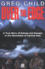 Over the Edge: A True Story of Kidnap and Escape in the Mountains of Central Asia - Greg Child