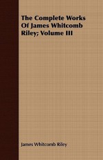 The Complete Works of James Whitcomb Riley; Volume III - James Riley