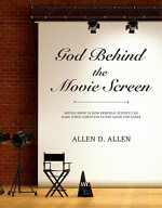 God Behind the Movie Screen: Movies Show Us How Remedial Science Can Make Judeo-Christian Faiths Safer and Saner - Allen D. Allen