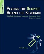 Placing the Suspect Behind the Keyboard: Using Digital Forensics and Investigative Techniques to Identify Cybercrime Suspects - Brett Shavers