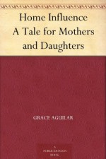 Home Influence A Tale for Mothers and Daughters - Grace Aguilar