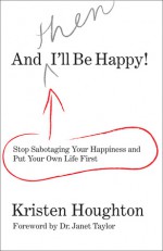 And THEN I'll Be Happy!: Stop Sabotaging Your Happiness and Put Your Own Life First - Kristen Houghton, Janet Taylor