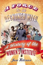 Force to Be Reckoned with: The History of the Women's Institute - Jane Robinson