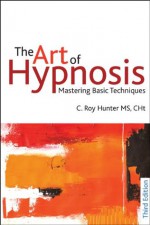 The Art of Hypnosis: Mastering Basic Techniques: Third edition - C. Roy Hunter