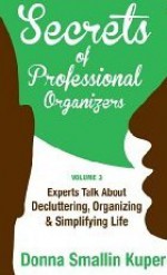 Secrets of Professional Organizers Volume 3: Leading Experts Talk About Decluttering, Organizing & Simplifying Life - Donna Smallin Kuper