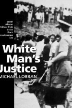 White Man's Justice: South African Political Trials in the Black Consciousness Era - Michael Lobban