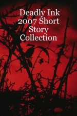 Deadly Ink Anthology 2007 - Debby Buchanan, Ceridwen Levin, Judith R. O'Sullivan, Daniel Shebses, Lina Zeldovich, Rosemary Goodwin Barraco, Robert J. Daniher, Frances Augusta Hogg, Taylor Holloway, Darrell James, Randy Kandel, M.E. Kemp, B.V. Lawson, Sarah M. Chen