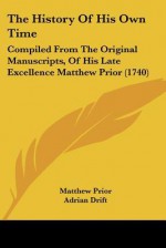 The History of His Own Time: Compiled from the Original Manuscripts, of His Late Excellence Matthew Prior (1740) - Matthew Prior