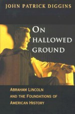 On Hallowed Ground: Abraham Lincoln and the Foundations of American History - John Patrick Diggins