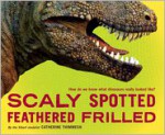 Scaly Spotted Feathered Frilled: How do we know what dinosaurs really looked like? - Catherine Thimmesh