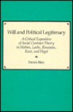 Will and Political Legitimacy: A Critical Exposition of Social Contract Theory in Hobbes, Locke, Rousseau, Kant, and Hegel - Patrick Riley