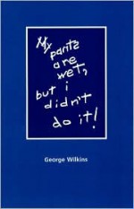 My Pants Are Wet, but I Didn't Do It - George Wilkins