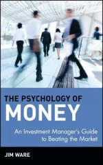 The Psychology of Money: An Investment Manager's Guide to Beating the Market - Jim Ware