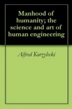 Manhood of humanity; the science and art of human engineering - Alfred Korzybski