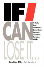 If I Can Lose It... a middle aged tech-fanatic's extraordinary journey & guidebook for losing weight - Jonathan Ellis