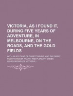 Victoria, as I Found It, During Five Years of Adventure, in Melbourne, on the Roads, and the Gold Fields - Henry Brown