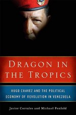 Dragon in the Tropics: Hugo Chavez and the Political Economy of Revolution in Venezuela - Javier Corrales, Michael Penfold