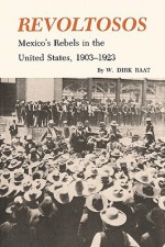 Revoltosos: Mexico's Rebels in the United States, 1903-1923 - W. Dirk Raat