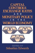 Capital Controls, Exchange Rates, and Monetary Policy in the World Economy - Sebastian Edwards