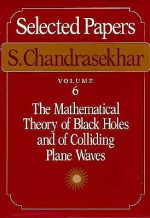 Selected Papers, Volume 6: The Mathematical Theory of Black Holes and of Colliding Plane Waves - Subrahmanijan Chandrasekhar