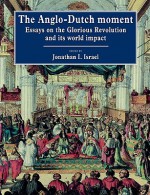 The Anglo-Dutch Moment: Essays on the Glorious Revolution and Its World Impact - Jonathan I. Israel