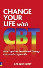 Change Your Life With Cbt: How Cognitive Behavioural Therapy Can Transform Your Life - Corinne Sweet