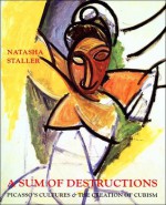 A Sum of Destructions: Picasso's Cultures and the Creation of Cubism - Natasha Staller