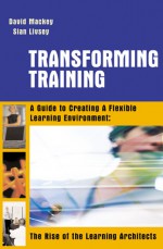 Transforming Training: A Guide to Creating Flexible Learning Environment: The Rise of the Learning Architects - David Mackey, Sian Livsey