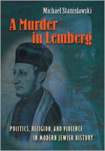 A Murder in Lemberg: Politics, Religion & Violence in Modern Jewish History - Michael Stanislawski