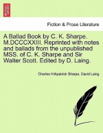 A Ballad Book by C. K. Sharpe. M.DCCCXXIII. Reprinted with Notes and Ballads from the Unpublished Mss. of C. K. Sharpe and Sir Walter Scott. Edited - Charles Kirkpatrick Sharpe, David Laing