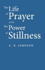 The Life of Prayer and the Power of Stillness - A.B. Simpson