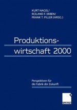 Produktionswirtschaft 2000: Perspektiven Fur Die Fabrik Der Zukunft - Kurt Nagel, Frank Piller, Roland Erben