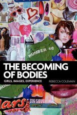 The Becoming of Bodies: Girls, Images, Experience - Rebecca Coleman