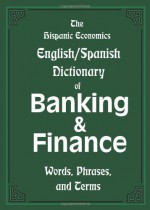 The Hispanic Economics English/Spanish Dictionary of Banking & Finance: Words, Phrases, and Terms - Louis Nevaer