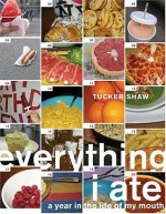 Everything I Ate: A Year in the Life of My Mouth - Tucker Shaw