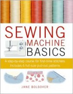 Sewing Machine Basics: A Step-by-step Course for First-time Stichers, Includes 7 Full-size Pull-out Patterns - Jane Bolsover