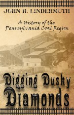 Digging Dusky Diamonds: A History of the Pennsylvania Coal Region - John R. Lindermuth