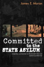 Committed to the State Asylum: Insanity and Society in Nineteenth-Century Quebec and Ontario - James E Moran