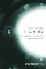 Philosophy of Mathematics: An Introduction to a World of Proofs and Pictures - James Robert Brown